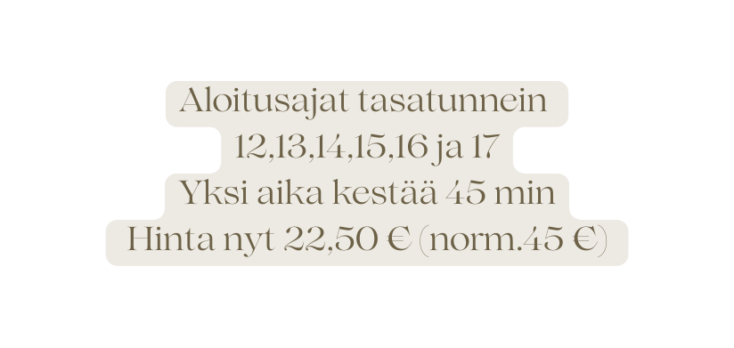 Aloitusajat tasatunnein 12 13 14 15 16 ja 17 Yksi aika kestää 45 min Hinta nyt 22 50 norm 45